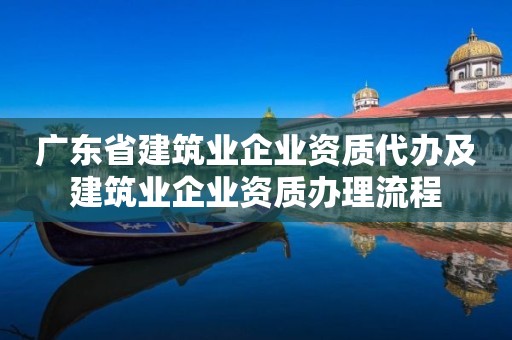 广东省建筑业企业资质代办及建筑业企业资质办理流程