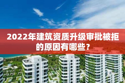 2022年建筑资质升级审批被拒的原因有哪些？