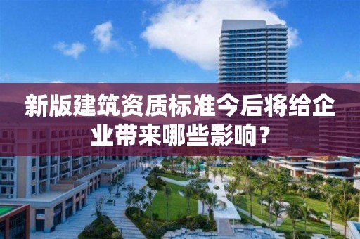 新版建筑资质标准今后将给企业带来哪些影响？