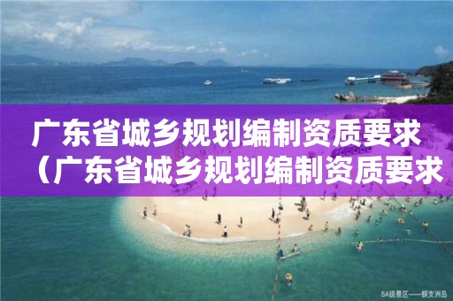 广东省城乡规划编制资质要求（广东省城乡规划编制资质要求最新）