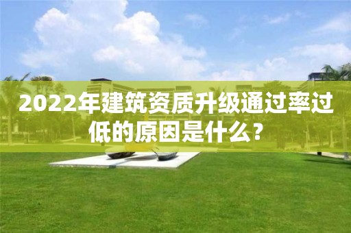 2022年建筑资质升级通过率过低的原因是什么？