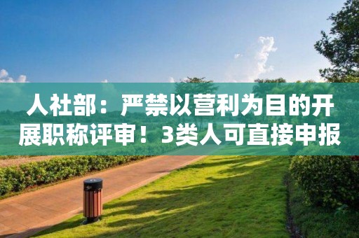 人社部：严禁以营利为目的开展职称评审！3类人可直接申报！