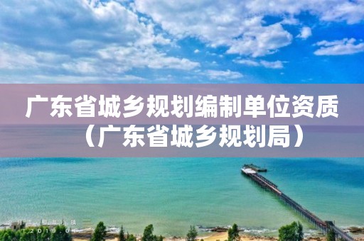 广东省城乡规划编制单位资质（广东省城乡规划局）