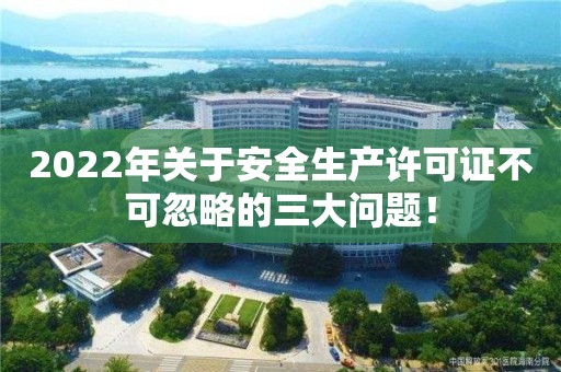 2022年关于安全生产许可证不可忽略的三大问题！