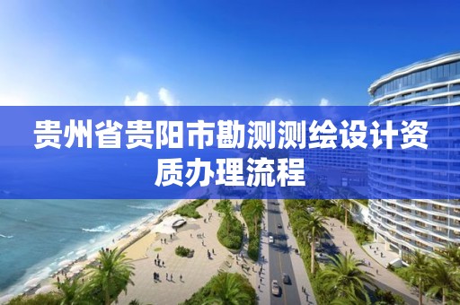 贵州省贵阳市勘测测绘设计资质办理流程