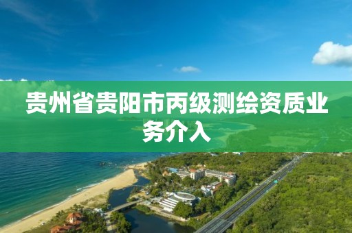 贵州省贵阳市丙级测绘资质业务介入