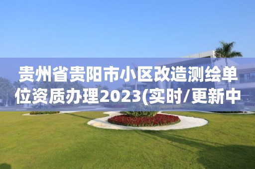 贵州省贵阳市小区改造测绘单位资质办理2023(实时/更新中)