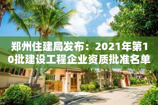 郑州住建局发布：2021年第10批建设工程企业资质批准名单的通知