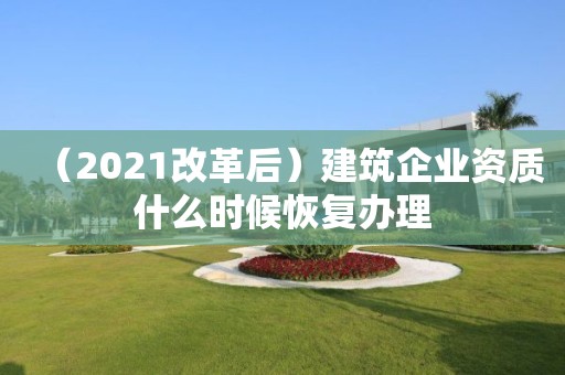 （2021改革后）建筑企业资质什么时候恢复办理