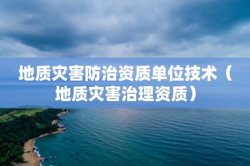 地质灾害防治资质单位技术（地质灾害治理资质）