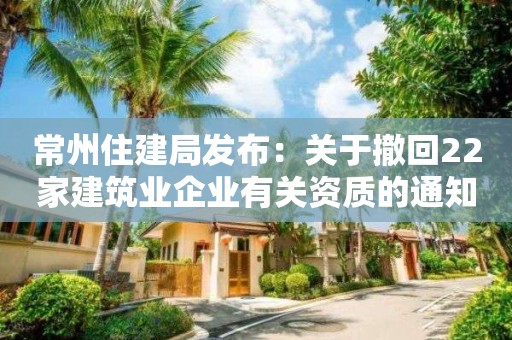 常州住建局发布：关于撤回22家建筑业企业有关资质的通知