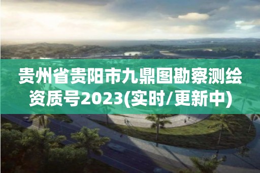 贵州省贵阳市九鼎图勘察测绘资质号2023(实时/更新中)