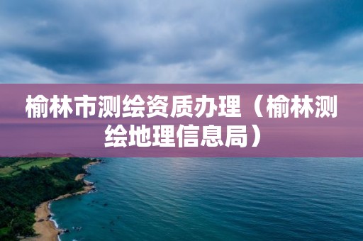 榆林市测绘资质办理（榆林测绘地理信息局）