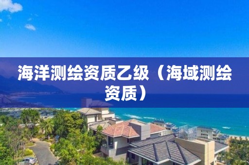 海洋测绘资质乙级（海域测绘资质）