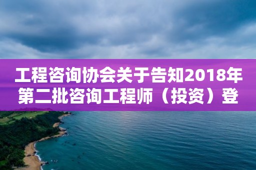 工程咨询协会关于告知2018年第二批咨询工程师（投资）登记专家评审结果的通知