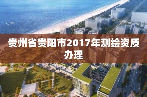 贵州省贵阳市2017年测绘资质办理