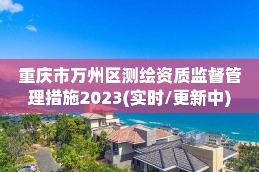 重庆市万州区测绘资质监督管理措施2023(实时/更新中)