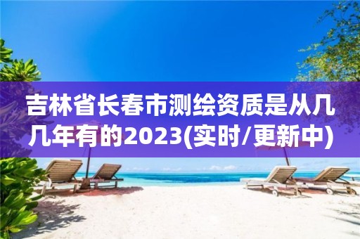 吉林省长春市测绘资质是从几几年有的2023(实时/更新中)