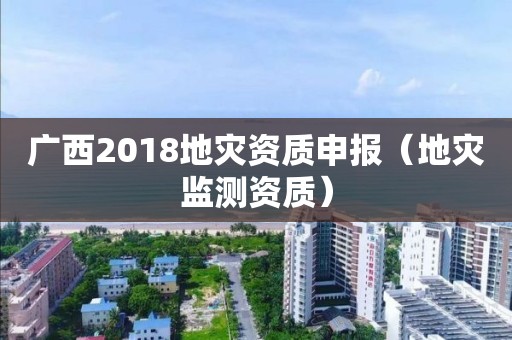 广西2018地灾资质申报（地灾监测资质）