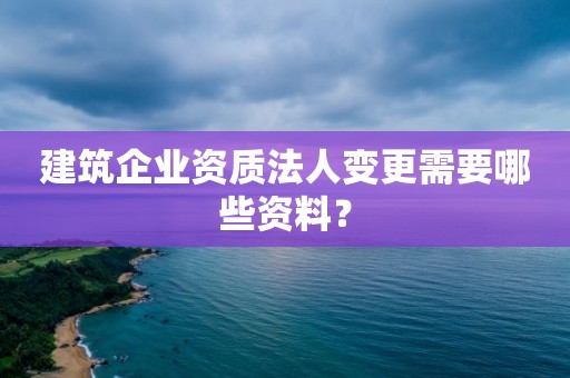 建筑企业资质法人变更需要哪些资料？