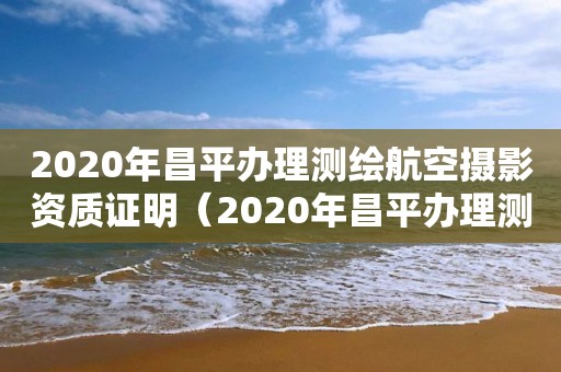 2020年昌平办理测绘航空摄影资质证明（2020年昌平办理测绘航空摄影资质证明需要什么）