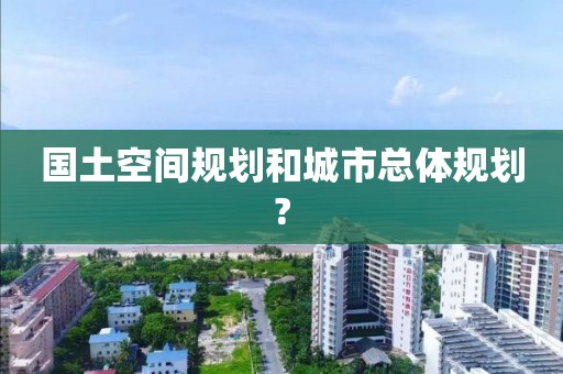 国土空间规划和城市总体规划?