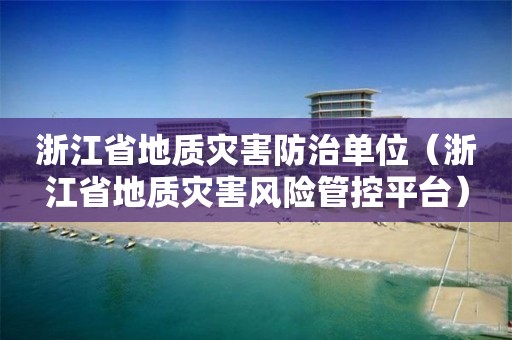 浙江省地质灾害防治单位（浙江省地质灾害风险管控平台）