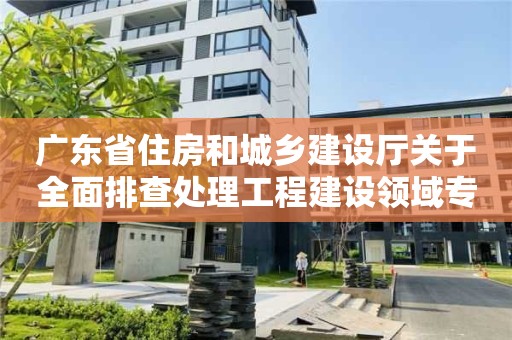 广东省住房和城乡建设厅关于全面排查处理工程建设领域专业技术人员违法违规“挂证”行为的通知