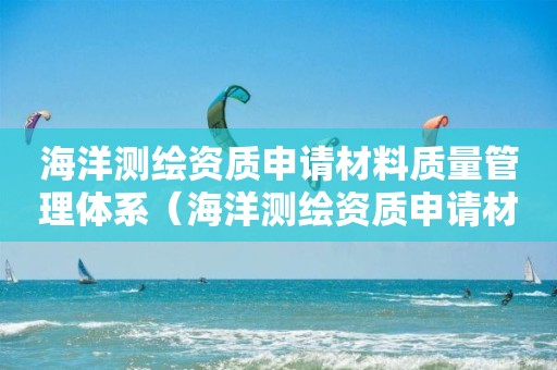 海洋测绘资质申请材料质量管理体系（海洋测绘资质申请材料质量管理体系怎么写）