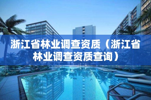 浙江省林业调查资质（浙江省林业调查资质查询）