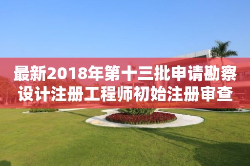 最新2018年第十三批申请勘察设计注册工程师初始注册审查意见的公示