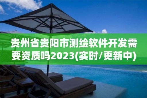 贵州省贵阳市测绘软件开发需要资质吗2023(实时/更新中)