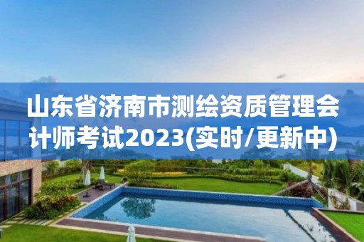 山东省济南市测绘资质管理会计师考试2023(实时/更新中)