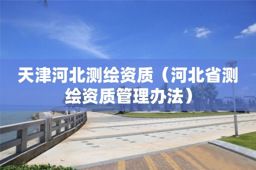 天津河北测绘资质（河北省测绘资质管理办法）