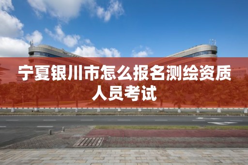 宁夏银川市怎么报名测绘资质人员考试