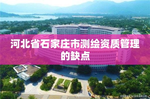 河北省石家庄市测绘资质管理的缺点