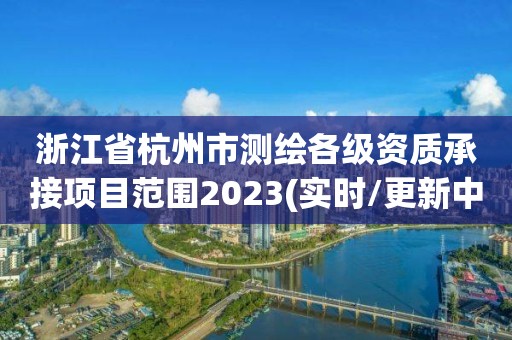 浙江省杭州市测绘各级资质承接项目范围2023(实时/更新中)