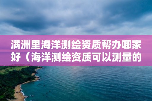 满洲里海洋测绘资质帮办哪家好（海洋测绘资质可以测量的范围）