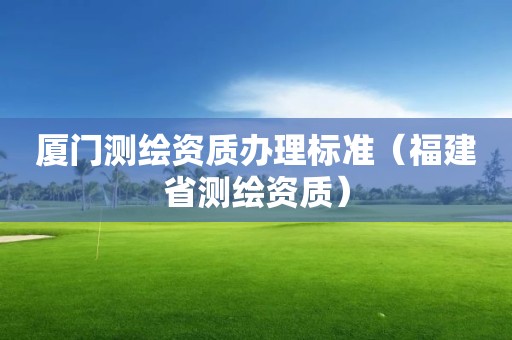 厦门测绘资质办理标准（福建省测绘资质）