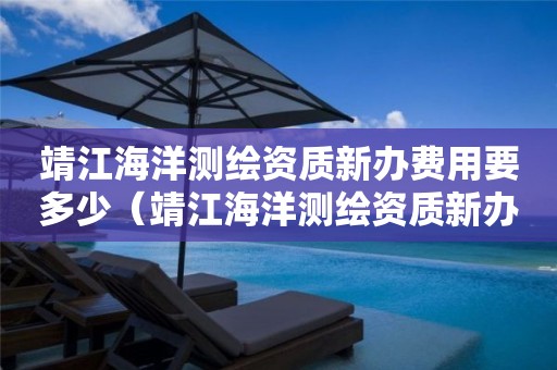 靖江海洋测绘资质新办费用要多少（靖江海洋测绘资质新办费用要多少呢）