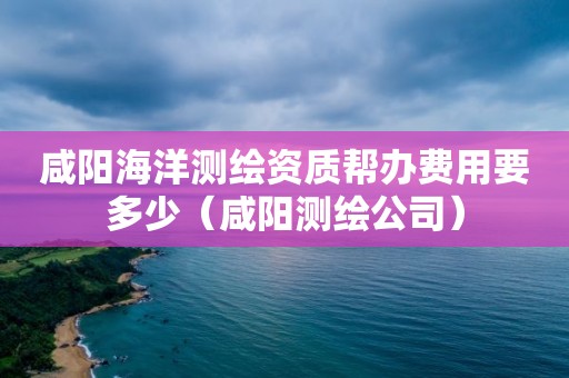 咸阳海洋测绘资质帮办费用要多少（咸阳测绘公司）