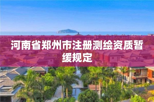 河南省郑州市注册测绘资质暂缓规定