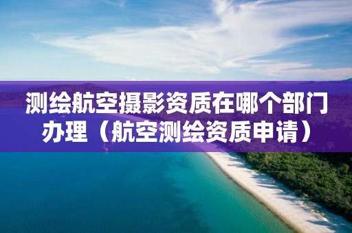 测绘航空摄影资质在哪个部门办理（航空测绘资质申请）