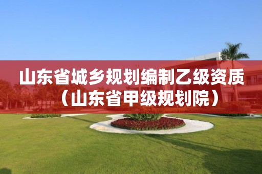 山东省城乡规划编制乙级资质（山东省甲级规划院）