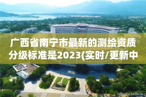 广西省南宁市最新的测绘资质分级标准是2023(实时/更新中)