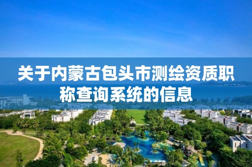 关于内蒙古包头市测绘资质职称查询系统的信息