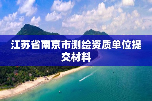 江苏省南京市测绘资质单位提交材料