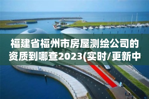 福建省福州市房屋测绘公司的资质到哪查2023(实时/更新中)