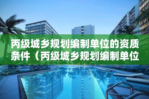 丙级城乡规划编制单位的资质条件（丙级城乡规划编制单位的资质条件是什么）