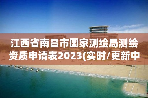 江西省南昌市国家测绘局测绘资质申请表2023(实时/更新中)